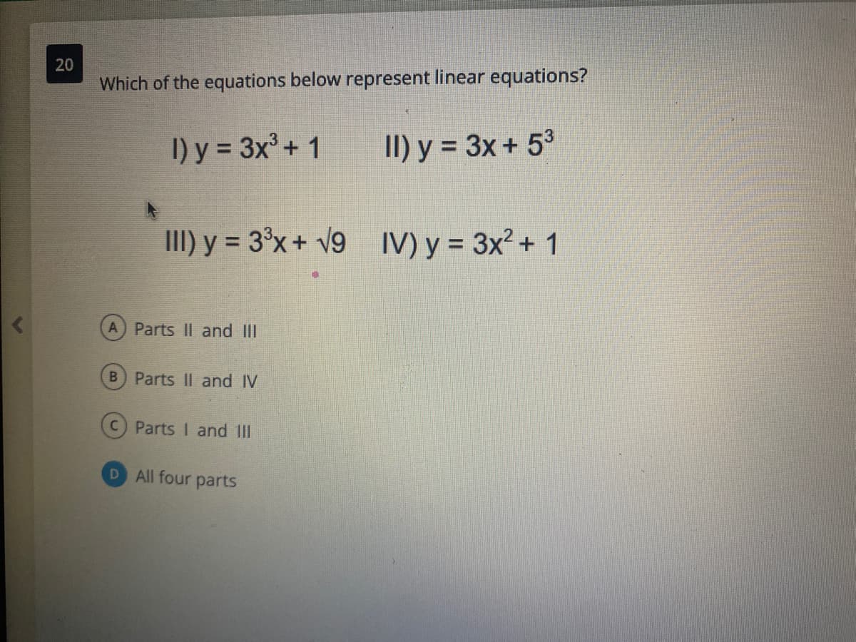 Which of the equations below represent linear equations?
I) y = 3x'+ 1
II) y = 3x+ 53
II) y = 3°x+ V9 IV) y = 3x? + 1
A Parts II and III
B Parts II and IV
Parts I and 1II
D All four parts
20
