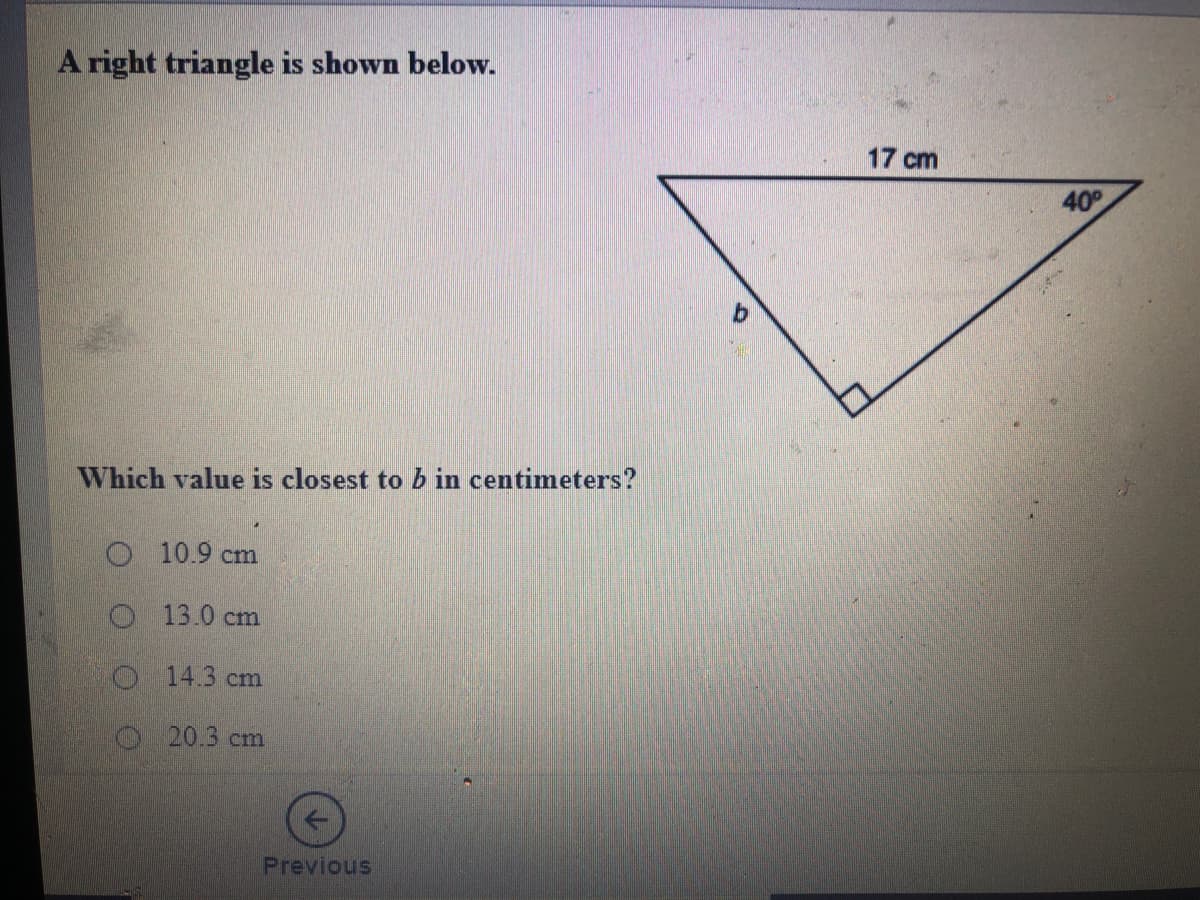 A right triangle is shown below.
17 cm
40
Which value is closest to b in centimeters?
O10.9 cm
O 13.0 cm
O 14.3 cm
O 20.3 cm
Previous
