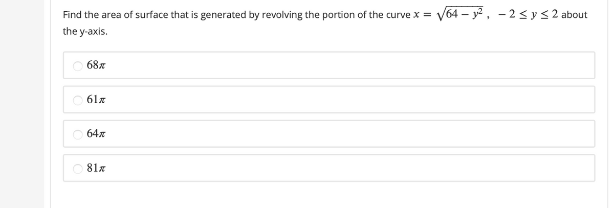 Find the area of surface that is generated by revolving the portion of the curve x = V64 – y2 , – 2 < y < 2 about
the y-axis.
687
61n
647
81n
