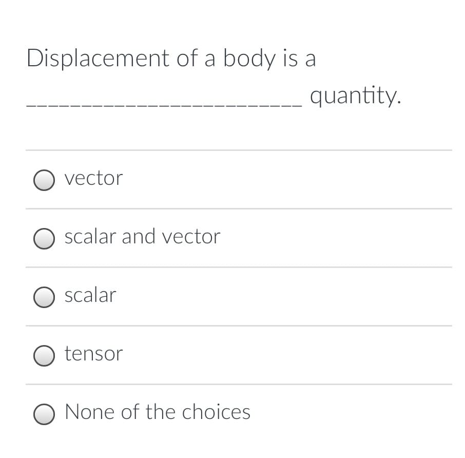 Displacement of a body is a
O vector
O scalar and vector
O scalar
O tensor
O None of the choices
quantity.