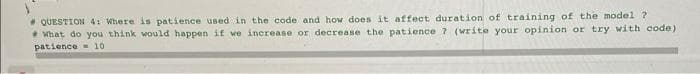 * QUESTION41 Where is patience used in the code and how does it affect duration of training of the model ?
* What do you think would happen if we increase or decrease the patience ? (write your opinion or try with code)
patience 10
