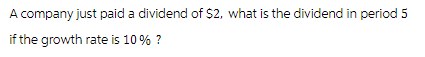 A company just paid a dividend of $2, what is the dividend in period 5
if the growth rate is 10% ?