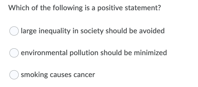 Which of the following is a positive statement?
large inequality in society should be avoided
environmental pollution should be minimized
smoking causes cancer
