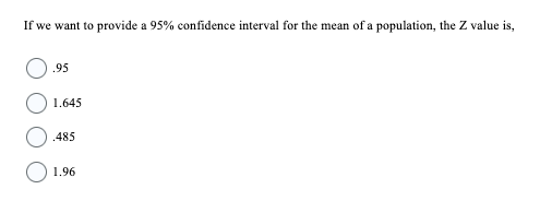 If we want to provide a 95% confidence interval for the mean of a population, the Z value is,
.95
1.645
.485
1.96