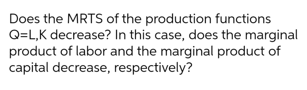 Does the MRTS of the production functions
Q=L,K decrease? In this case, does the marginal
product of labor and the marginal product of
capital decrease, respectively?
