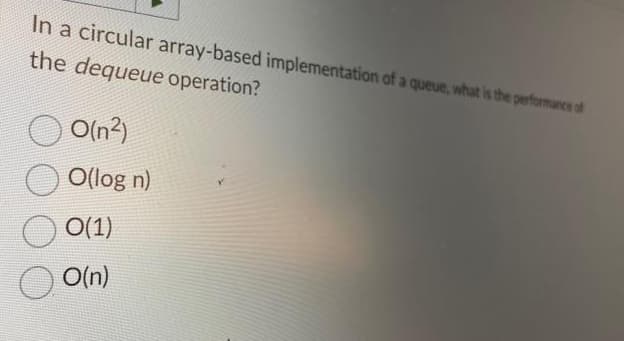 In a circular array-based implementation of a queue, what is the performance of
the dequeue operation?
O(n²)
O(log n)
O(1)
0 0(n)