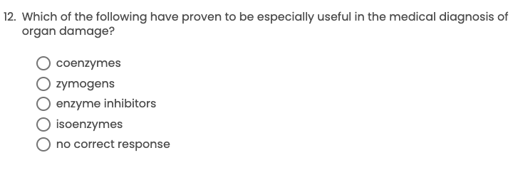 12. Which of the following have proven to be especially useful in the medical diagnosis of
organ damage?
coenzymes
zymogens
enzyme inhibitors
isoenzymes
no correct response
