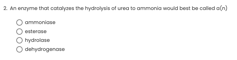 2. An enzyme that catalyzes the hydrolysis of urea to ammonia would best be called a(n)
ammoniase
esterase
O hydrolase
O dehydrogenase
