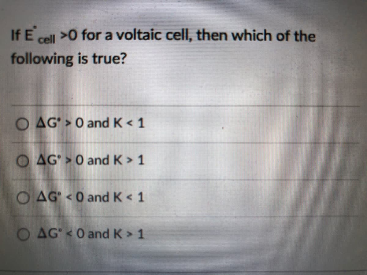 If E cell >0 for a voltaic cell, then which of the
following is true?
O AG > 0 and K < 1
O AG" > 0 and K > 1
O AG <0 and K < 1
AG <0 and K > 1
