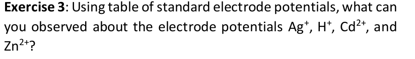 Exercise 3: Using table of standard electrode potentials, what can
you observed about the electrode potentials Ag*, H*, Cd2*, and
Zn2*?
