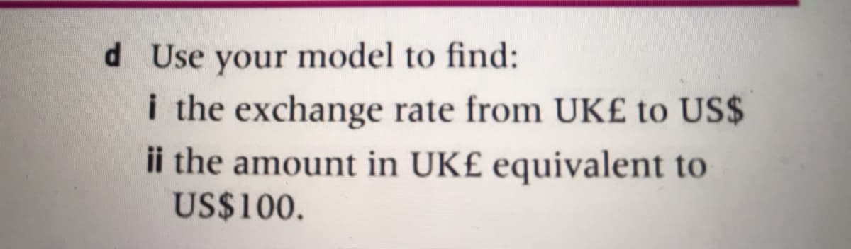 d Use your model to find:
i the exchange rate from UK£ to US$
ii the amount in UK£ equivalent to
US$100.
