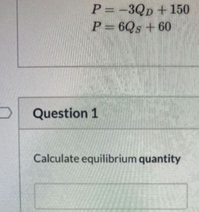 P =-3Qp+150
P= 6Qs + 60
D Question 1
Calculate equilibrium quantity
