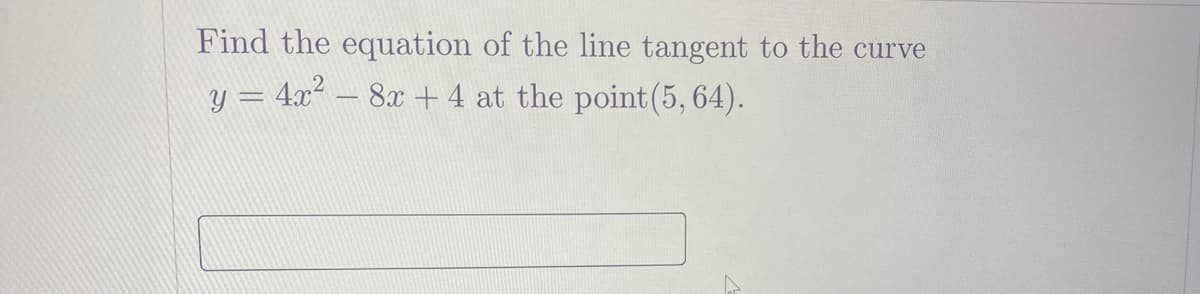 Find the equation of the line tangent to the curve
y = 4x² – 8x + 4 at the point (5, 64).
