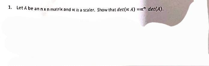 1. Let A be an nxn matrix and x is a scaler. Show that det(x A)=x" det(A).