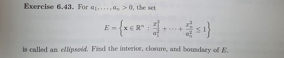 Exercise 6.43. For a₁,..., an > 0, the set
= {XER":
≤1}
is called an ellipsoid. Find the interior, closure, and boundary of E.
E