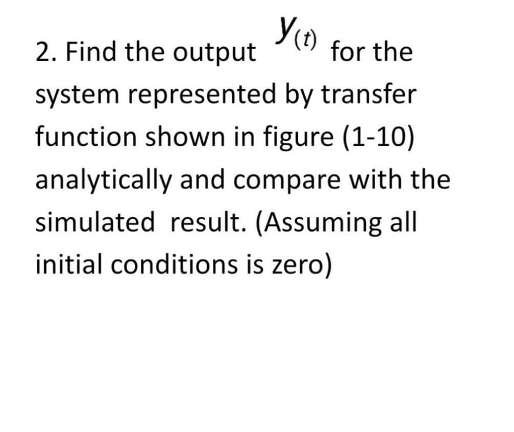 2. Find the output
for the
system represented by transfer
function shown in figure (1-10)
analytically and compare with the
simulated result. (Assuming all
initial conditions is zero)
