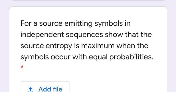 For a source emitting symbols in
independent sequences show that the
source entropy is maximum when the
symbols occur with equal probabilities.
1, Add file
*
