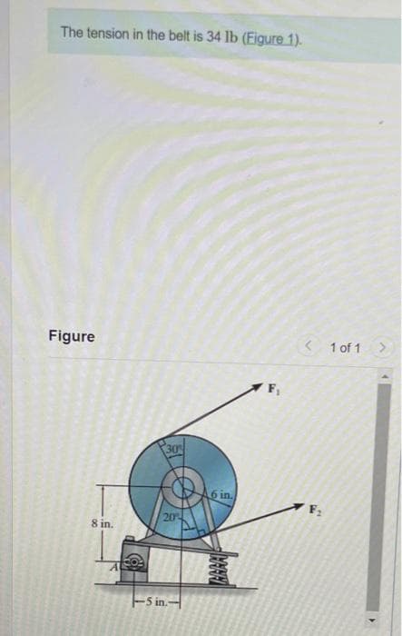 The tension in the belt is 34 lb (Figure 1).
Figure
8 in.
30%
20
-5 in.-
6 in.
F₁
< 1 of 1
F₂
>