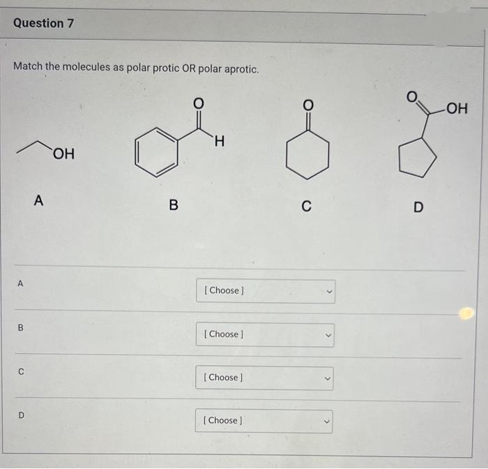 Question 7
Match the molecules as polar protic OR polar aprotic.
A
B
O
D
A
OH
B
H
[Choose]
[Choose ]
[Choose ]
[Choose ]
C
D
-OH