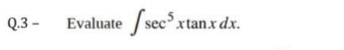 Q.3 –
Evaluate / sec xtan.xdx.
