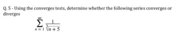 Q. 5 - Using the converges tests, determine whether the following series converges e
diverges
or
n=1 Vn +5
