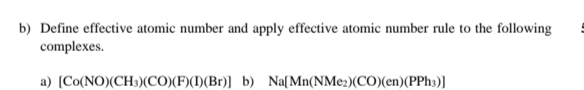 b) Define effective atomic number and apply effective atomic number rule to the following
complexes.
a) [Co(NO)(CH3)(CO)(F)()(Br)] b) Na[Mn(NMez)(CO(en)(PPh3)]
