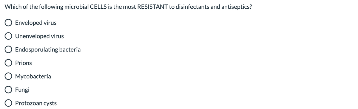 Which of the following microbial CELLS is the most RESISTANT to disinfectants and antiseptics?
Enveloped virus
Unenveloped virus
Endosporulating bacteria
Prions
O Mycobacteria
O Fungi
O Protozoan cysts
