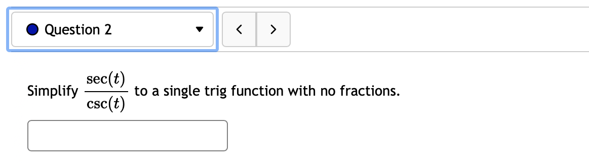 Question 2
Simplify
sec(t)
csc(t)
<
>
to a single trig function with no fractions.