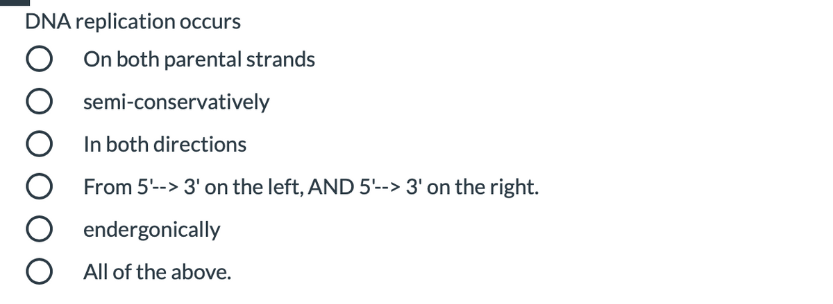 DNA replication occurs
On both parental strands
semi-conservatively
In both directions
From 5'--> 3' on the left, AND 5'--> 3' on the right.
endergonically
All of the above.
