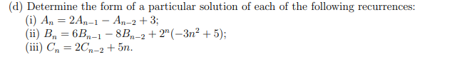 (d) Determine the form of a particular solution of each of the following recurrences:
(i) An = 2An-1 - An-2 + 3;
(ii) B₂ = 6B₂-1 -8B-2 +2^(-3n² + 5);
(iii) Cn = 2Cn-2 +5n.