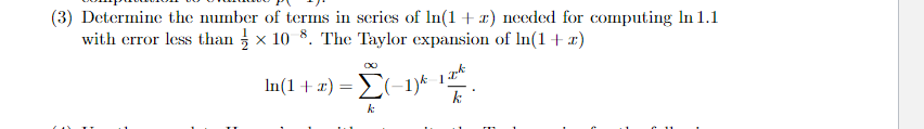 (3) Determine the number of terms in series of ln(1+z) needed for computing In 1.1
with error less than × 10 8. The Taylor expansion of In(1+x)
In (1 + x) = [(−1)k-12
k
k