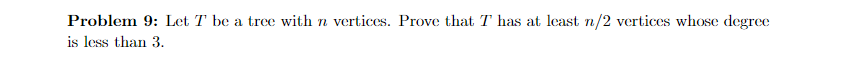 Problem 9: Let T be a tree with n vertices. Prove that T has at least n/2 vertices whose degree
is less than 3.