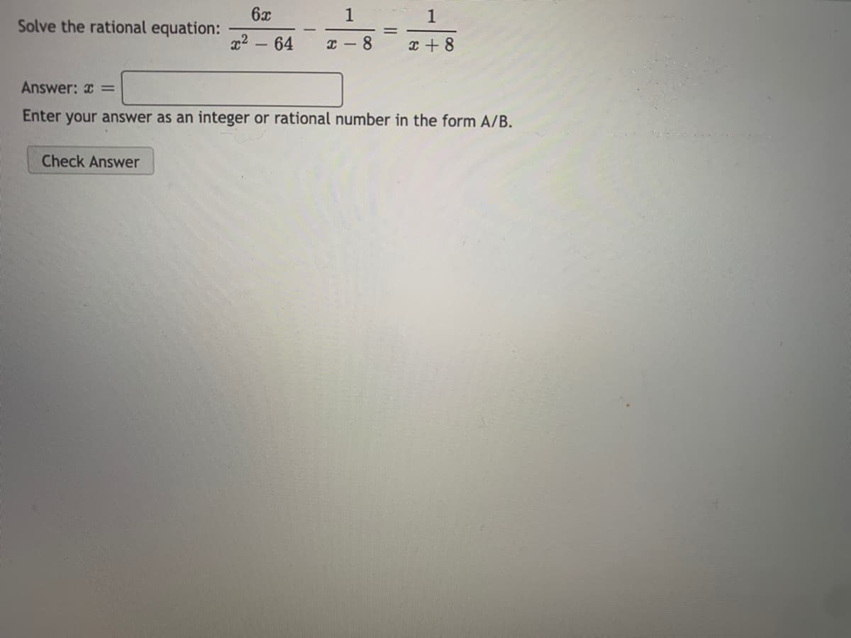 6x
Solve the rational equation:
x2 - 64
8.
x + 8
Answer: x =
Enter your answer as an integer or rational number in the form A/B.
Check Answer
||
