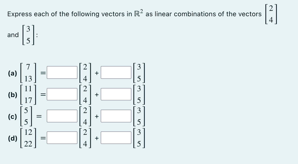 Express each of the following vectors in R² as linear combinations of the vectors
[3]
and [3]
(a)
(b)
(c)
(d)
7
13
H
5
5
12
22
=
||
=
=
+
+
+
+
+
5
r
3
r