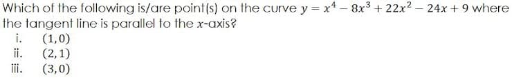 Which of the following is/are point(s) on the curve y = x* – 8x³ + 22x2 – 24x + 9 where
the tangent line is parallel to the x-axis?
i.
(1,0)
ii.
(2,1)
(3,0)
ii.
