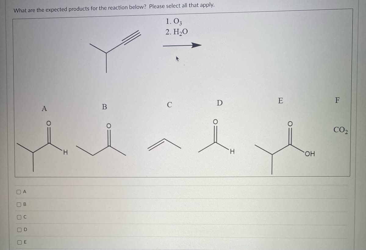 What are the expected products for the reaction below? Please select all that apply.
1.03
2. H2O
C
или
D A
OB
DC
DOO
OD
E
A
B
D
Н
E
SOH
F
CO₂