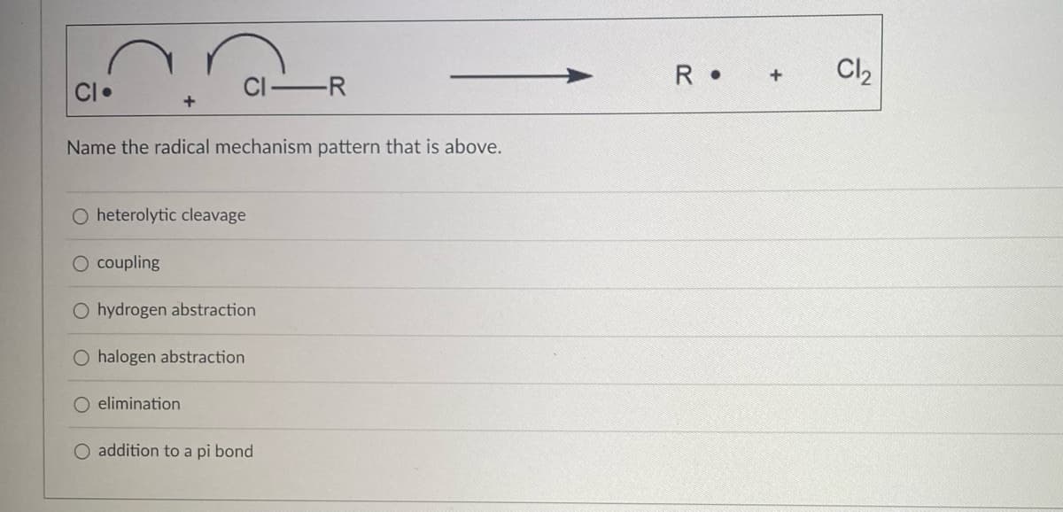 -R
Name the radical mechanism pattern that is above.
O heterolytic cleavage
O coupling
O hydrogen abstraction
O halogen abstraction
O elimination
O addition to a pi bond
R. + Cl₂