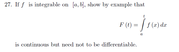 If f is integrable on [a,b], show by example that
F (t) = |
f (x) dx
is continuous but need not to be differentiable.
