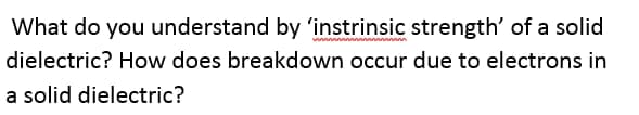 What do you understand by 'instrinsic strength' of a solid
dielectric? How does breakdown occur due to electrons in
a solid dielectric?
