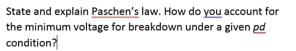 State and explain Paschen's law. How do you account for
the minimum voltage for breakdown under a given pd
condition?
