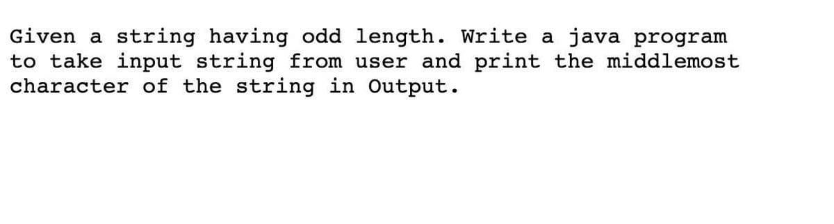 Given a string having odd length. Write a java program
to take input string from user and print the middlemost
character of the string in Output.
