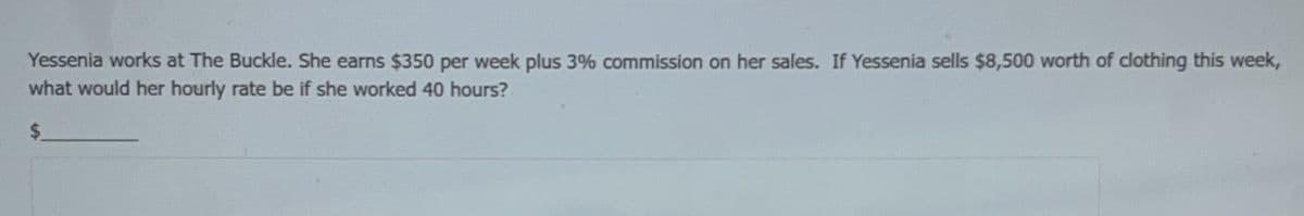 Yessenia works at The Buckle. She earns $350 per week plus 3% commission on her sales. If Yessenia sells $8,500 worth of clothing this week,
what would her hourly rate be if she worked 40 hours?