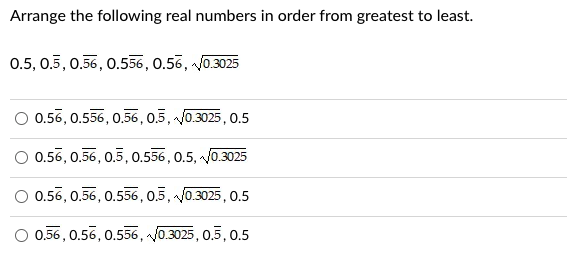 Arrange the following real numbers in order from greatest to least.
0.5, 0.5, 0.56, 0.556, 0.56, 0.3025
O 0.56, 0.556, 0.56, 0.5, 0.3025, 0.5
0.56, 0.56, 0.5, 0.556, 0.5, 0.3025
0.56, 0.56, 0.556, 0.5, 0.3025, 0.5
O 0.56, 0.56, 0.556, 0.3025, 0.5, 0.5
N