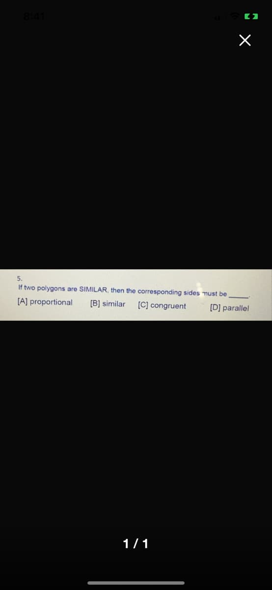 8:41
5.
If two polygons are SIMILAR, then the corresponding sides must be
[A] proportional
[B] similar
[C] congruent
[D] parallel
1/1
