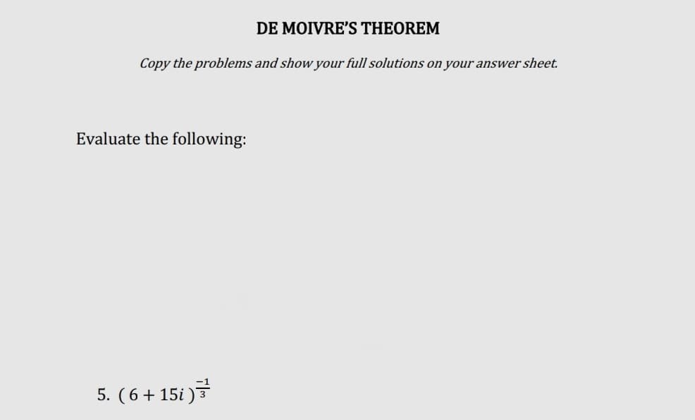 DE MOIVRE'S THEOREM
Copy the problems and show your full solutions on your answer sheet.
Evaluate the following:
5. ( 6 + 15i )
