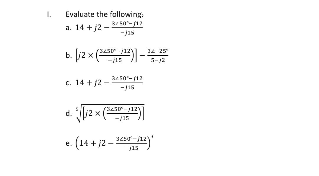 I.
Evaluate the following.
3450°-j12
a. 14 + j2 –
-j15
b. [j2 x
(3450°-j12\
32-25°
-j15
5-j2
3450°-j12
c. 14 + j2 -
-j15
(3450°-j12'
d.
-j15
(14 + j2 –
3450°- j12)
e. (14 + j2 –
-j15
