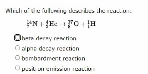 Which of the following describes the reaction:
'N+{He → '0+H
beta decay reaction
O alpha decay reaction
O bombardment reaction
O positron emission reaction
