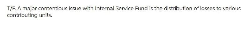 T/F. A major contentious issue with Internal Service Fund is the distribution of losses to various
contributing units.
