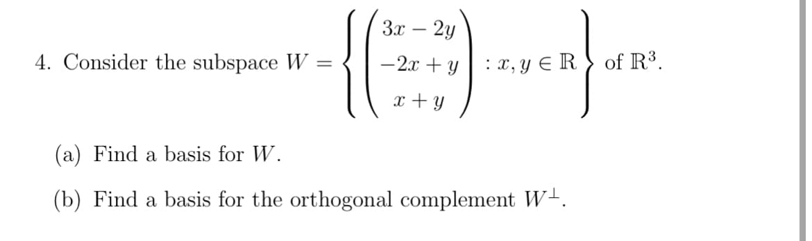 4. Consider the subspace W
=
3x - 2y
-2x + y
x + y
: x, y ER
(a) Find a basis for W.
(b) Find a basis for the orthogonal complement W¹.
of R³.