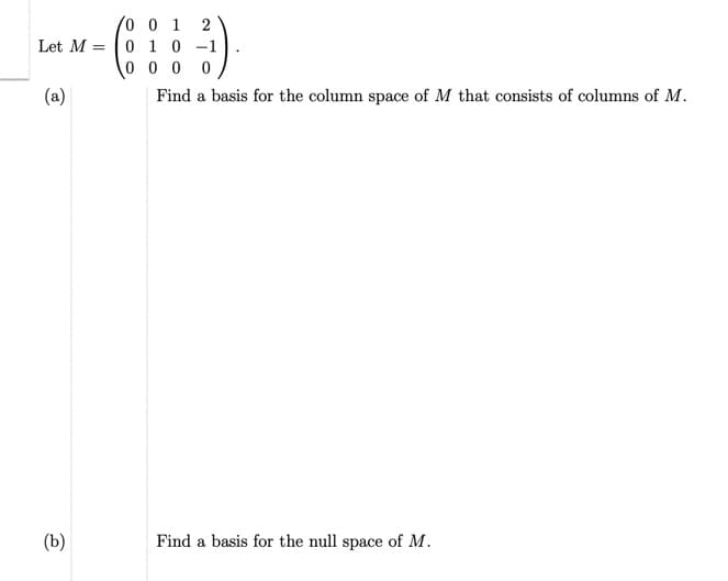 Let M =
(a)
(b)
0 0 1 2
0 1 0 -1
0000
Find a basis for the column space of M that consists of columns of M.
Find a basis for the null space of M.